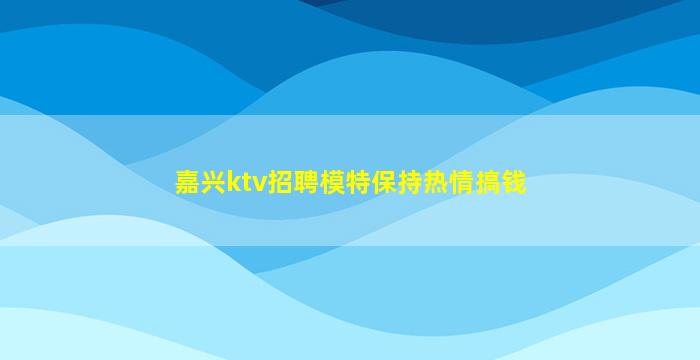 嘉兴ktv招聘模特保持热情搞钱